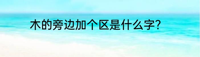 木的旁边加个区是什么字？