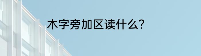 木字旁加区读什么？