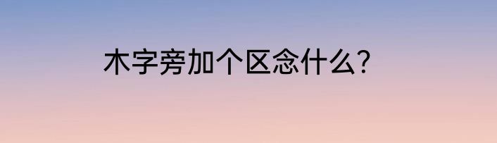 木字旁加个区念什么？