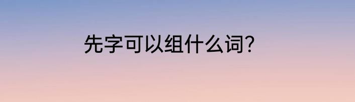 先字可以组什么词？