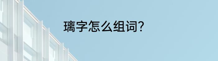 璃字怎么组词？