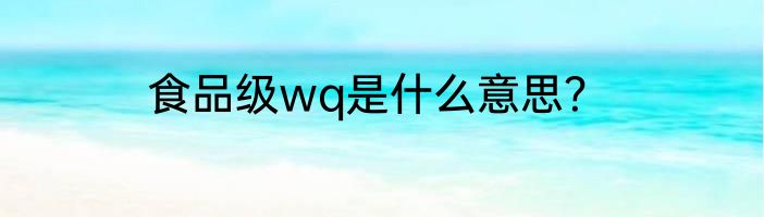 食品级wq是什么意思？