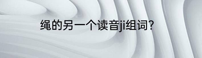 绳的另一个读音ji组词？