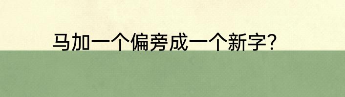 马加一个偏旁成一个新字？