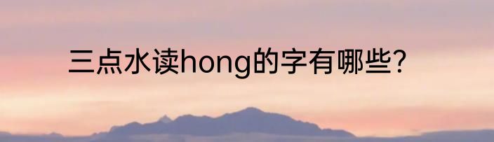 三点水读hong的字有哪些？