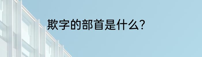 欺字的部首是什么？