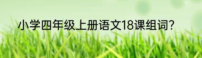 小学四年级上册语文18课组词？