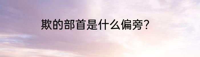 欺的部首是什么偏旁？