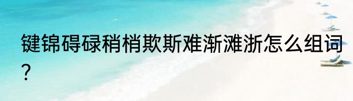 键锦碍碌稍梢欺斯难渐滩浙怎么组词？
