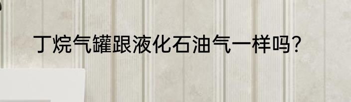 丁烷气罐跟液化石油气一样吗？