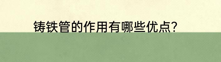 铸铁管的作用有哪些优点？