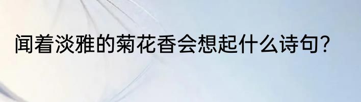 闻着淡雅的菊花香会想起什么诗句？