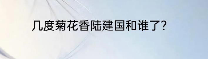 几度菊花香陆建国和谁了？
