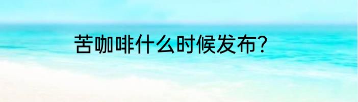 苦咖啡什么时候发布？