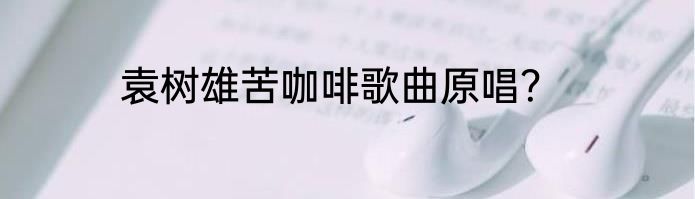 袁树雄苦咖啡歌曲原唱？