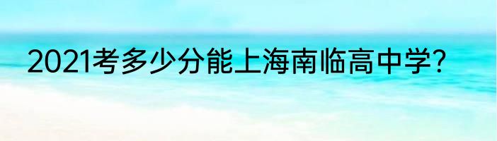 2021考多少分能上海南临高中学？