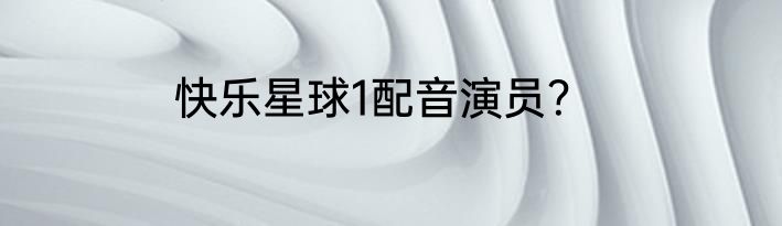 快乐星球1配音演员？