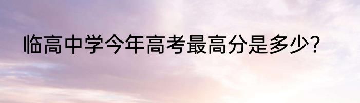 临高中学今年高考最高分是多少？