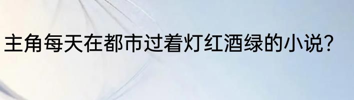 主角每天在都市过着灯红酒绿的小说？