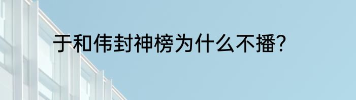 于和伟封神榜为什么不播？