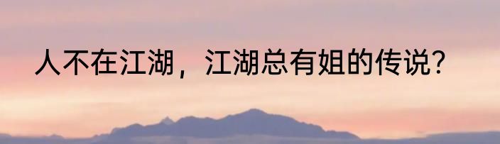 人不在江湖，江湖总有姐的传说？