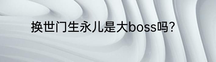 换世门生永儿是大boss吗？