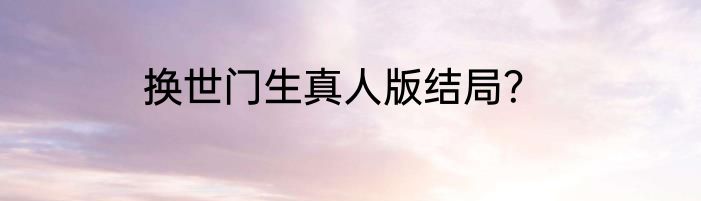 换世门生真人版结局？