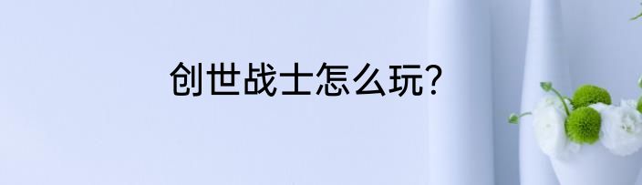 创世战士怎么玩？