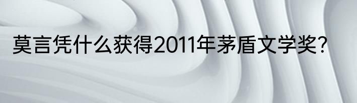 莫言凭什么获得2011年茅盾文学奖？