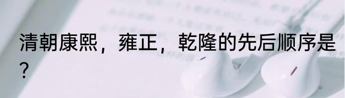 清朝康熙，雍正，乾隆的先后顺序是？