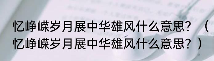 忆峥嵘岁月展中华雄风什么意思？（忆峥嵘岁月展中华雄风什么意思？）
