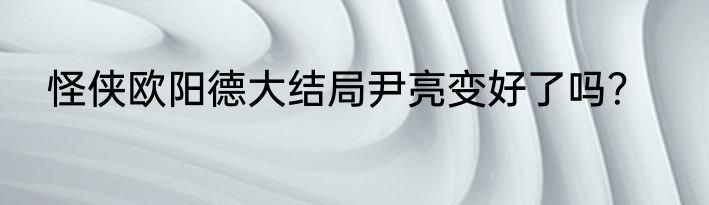 怪侠欧阳德大结局尹亮变好了吗？