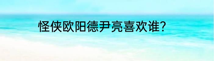 怪侠欧阳德尹亮喜欢谁？