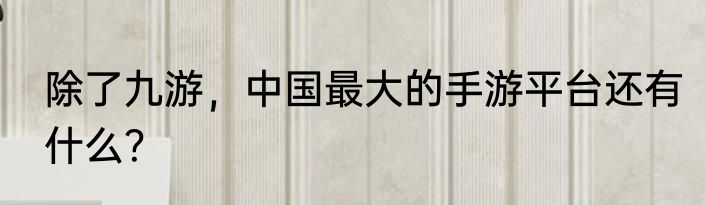 除了九游，中国最大的手游平台还有什么？