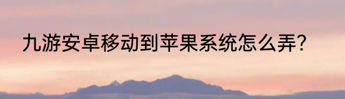 九游安卓移动到苹果系统怎么弄？