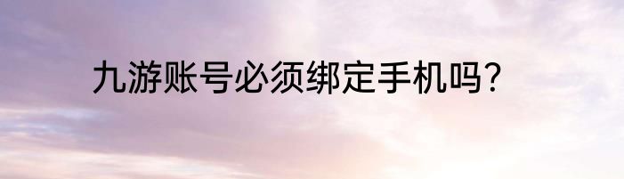 九游账号必须绑定手机吗？