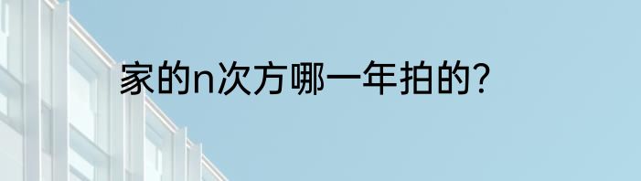 家的n次方哪一年拍的？