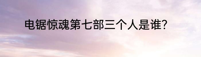 电锯惊魂第七部三个人是谁？