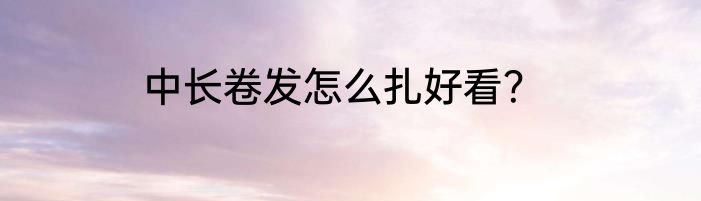 中长卷发怎么扎好看？