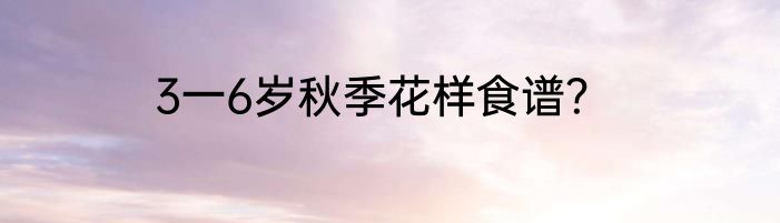 3一6岁秋季花样食谱？