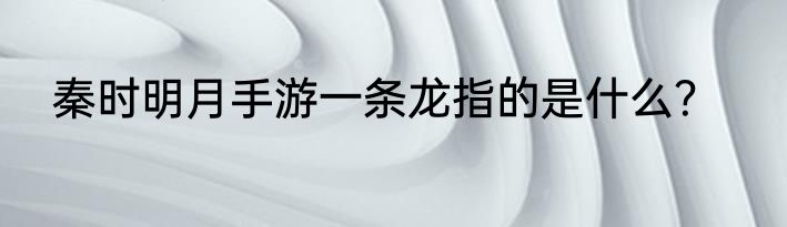 秦时明月手游一条龙指的是什么？