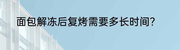 面包解冻后复烤需要多长时间？