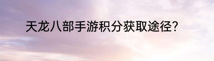 天龙八部手游积分获取途径？