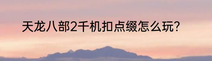 天龙八部2千机扣点缀怎么玩？