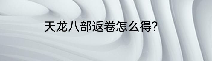 天龙八部返卷怎么得？