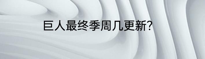 巨人最终季周几更新？