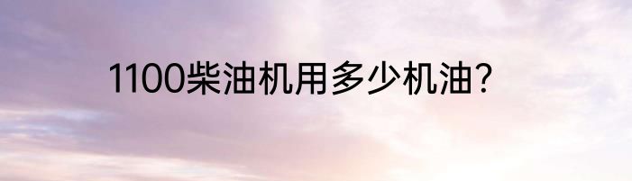 1100柴油机用多少机油？