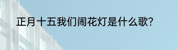 正月十五我们闹花灯是什么歌？