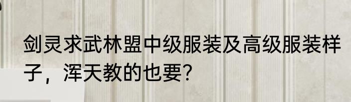 剑灵求武林盟中级服装及高级服装样子，浑天教的也要？