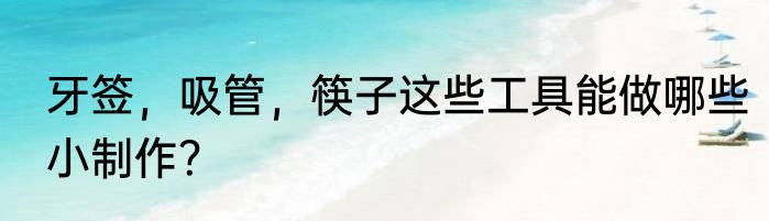 牙签，吸管，筷子这些工具能做哪些小制作？